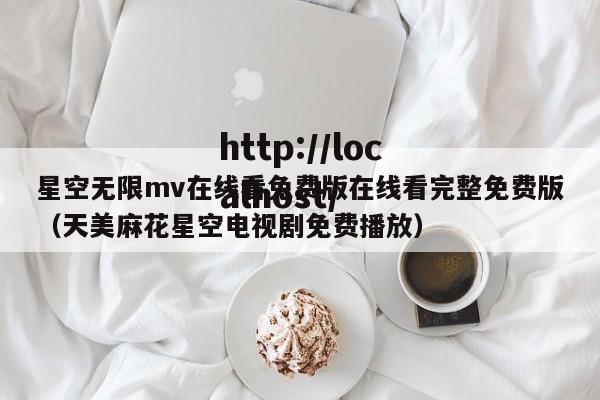 星空无限mv在线看免费版在线看完整免费版(天美麻花星空电视剧免费播放)